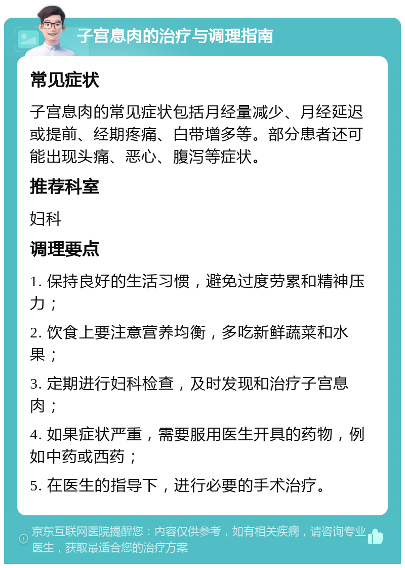 子宫息肉的治疗与调理指南 常见症状 子宫息肉的常见症状包括月经量减少、月经延迟或提前、经期疼痛、白带增多等。部分患者还可能出现头痛、恶心、腹泻等症状。 推荐科室 妇科 调理要点 1. 保持良好的生活习惯，避免过度劳累和精神压力； 2. 饮食上要注意营养均衡，多吃新鲜蔬菜和水果； 3. 定期进行妇科检查，及时发现和治疗子宫息肉； 4. 如果症状严重，需要服用医生开具的药物，例如中药或西药； 5. 在医生的指导下，进行必要的手术治疗。