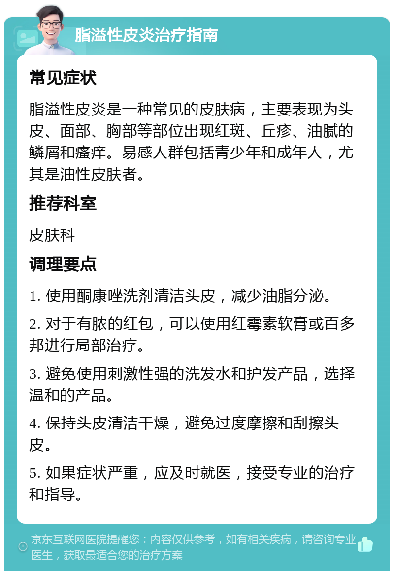 脂溢性皮炎治疗指南 常见症状 脂溢性皮炎是一种常见的皮肤病，主要表现为头皮、面部、胸部等部位出现红斑、丘疹、油腻的鳞屑和瘙痒。易感人群包括青少年和成年人，尤其是油性皮肤者。 推荐科室 皮肤科 调理要点 1. 使用酮康唑洗剂清洁头皮，减少油脂分泌。 2. 对于有脓的红包，可以使用红霉素软膏或百多邦进行局部治疗。 3. 避免使用刺激性强的洗发水和护发产品，选择温和的产品。 4. 保持头皮清洁干燥，避免过度摩擦和刮擦头皮。 5. 如果症状严重，应及时就医，接受专业的治疗和指导。