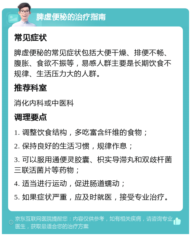 脾虚便秘的治疗指南 常见症状 脾虚便秘的常见症状包括大便干燥、排便不畅、腹胀、食欲不振等，易感人群主要是长期饮食不规律、生活压力大的人群。 推荐科室 消化内科或中医科 调理要点 1. 调整饮食结构，多吃富含纤维的食物； 2. 保持良好的生活习惯，规律作息； 3. 可以服用通便灵胶囊、枳实导滞丸和双歧杆菌三联活菌片等药物； 4. 适当进行运动，促进肠道蠕动； 5. 如果症状严重，应及时就医，接受专业治疗。