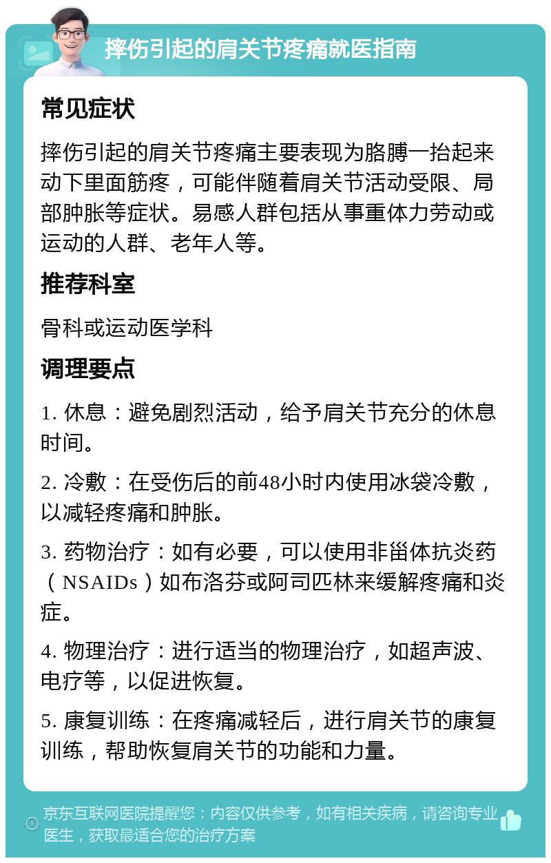 摔伤引起的肩关节疼痛就医指南 常见症状 摔伤引起的肩关节疼痛主要表现为胳膊一抬起来动下里面筋疼，可能伴随着肩关节活动受限、局部肿胀等症状。易感人群包括从事重体力劳动或运动的人群、老年人等。 推荐科室 骨科或运动医学科 调理要点 1. 休息：避免剧烈活动，给予肩关节充分的休息时间。 2. 冷敷：在受伤后的前48小时内使用冰袋冷敷，以减轻疼痛和肿胀。 3. 药物治疗：如有必要，可以使用非甾体抗炎药（NSAIDs）如布洛芬或阿司匹林来缓解疼痛和炎症。 4. 物理治疗：进行适当的物理治疗，如超声波、电疗等，以促进恢复。 5. 康复训练：在疼痛减轻后，进行肩关节的康复训练，帮助恢复肩关节的功能和力量。