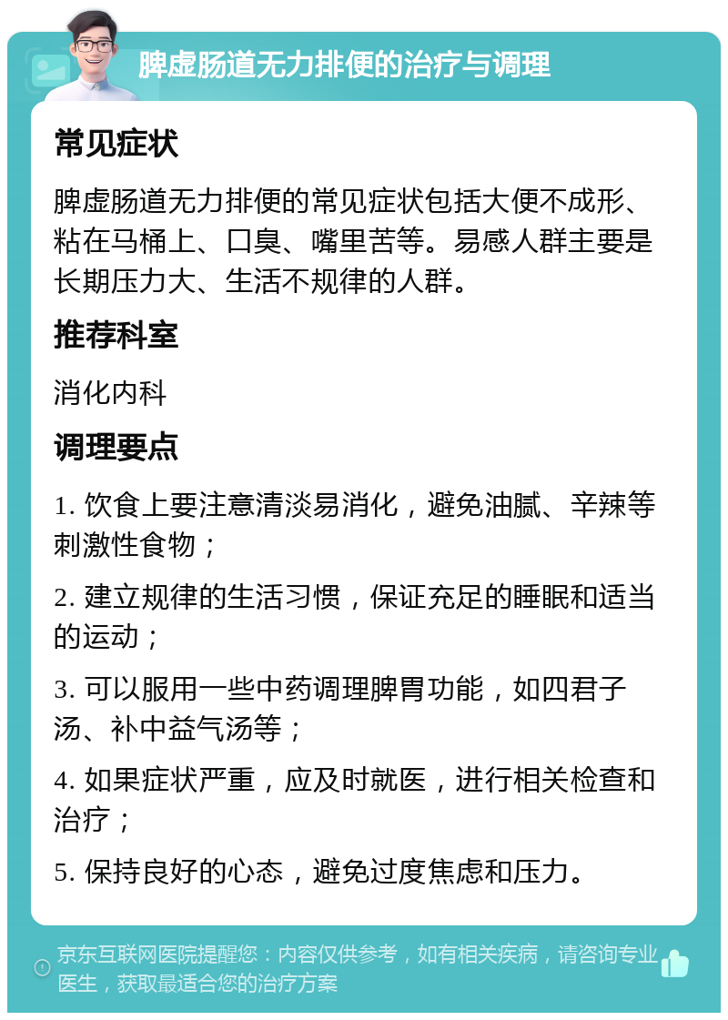 脾虚肠道无力排便的治疗与调理 常见症状 脾虚肠道无力排便的常见症状包括大便不成形、粘在马桶上、口臭、嘴里苦等。易感人群主要是长期压力大、生活不规律的人群。 推荐科室 消化内科 调理要点 1. 饮食上要注意清淡易消化，避免油腻、辛辣等刺激性食物； 2. 建立规律的生活习惯，保证充足的睡眠和适当的运动； 3. 可以服用一些中药调理脾胃功能，如四君子汤、补中益气汤等； 4. 如果症状严重，应及时就医，进行相关检查和治疗； 5. 保持良好的心态，避免过度焦虑和压力。