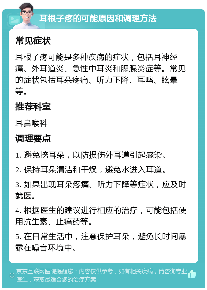 耳根子疼的可能原因和调理方法 常见症状 耳根子疼可能是多种疾病的症状，包括耳神经痛、外耳道炎、急性中耳炎和腮腺炎症等。常见的症状包括耳朵疼痛、听力下降、耳鸣、眩晕等。 推荐科室 耳鼻喉科 调理要点 1. 避免挖耳朵，以防损伤外耳道引起感染。 2. 保持耳朵清洁和干燥，避免水进入耳道。 3. 如果出现耳朵疼痛、听力下降等症状，应及时就医。 4. 根据医生的建议进行相应的治疗，可能包括使用抗生素、止痛药等。 5. 在日常生活中，注意保护耳朵，避免长时间暴露在噪音环境中。