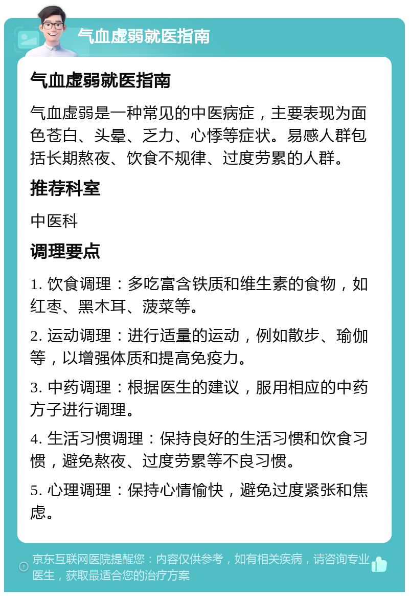 气血虚弱就医指南 气血虚弱就医指南 气血虚弱是一种常见的中医病症，主要表现为面色苍白、头晕、乏力、心悸等症状。易感人群包括长期熬夜、饮食不规律、过度劳累的人群。 推荐科室 中医科 调理要点 1. 饮食调理：多吃富含铁质和维生素的食物，如红枣、黑木耳、菠菜等。 2. 运动调理：进行适量的运动，例如散步、瑜伽等，以增强体质和提高免疫力。 3. 中药调理：根据医生的建议，服用相应的中药方子进行调理。 4. 生活习惯调理：保持良好的生活习惯和饮食习惯，避免熬夜、过度劳累等不良习惯。 5. 心理调理：保持心情愉快，避免过度紧张和焦虑。