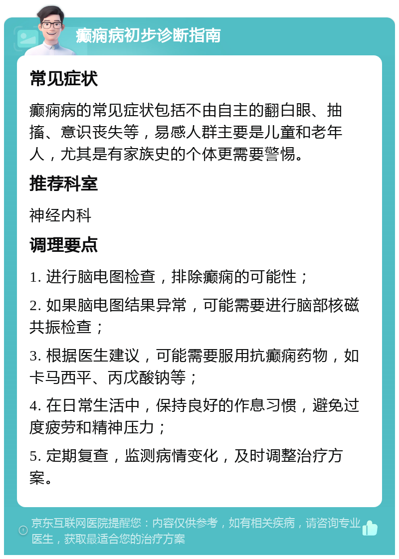 癫痫病初步诊断指南 常见症状 癫痫病的常见症状包括不由自主的翻白眼、抽搐、意识丧失等，易感人群主要是儿童和老年人，尤其是有家族史的个体更需要警惕。 推荐科室 神经内科 调理要点 1. 进行脑电图检查，排除癫痫的可能性； 2. 如果脑电图结果异常，可能需要进行脑部核磁共振检查； 3. 根据医生建议，可能需要服用抗癫痫药物，如卡马西平、丙戊酸钠等； 4. 在日常生活中，保持良好的作息习惯，避免过度疲劳和精神压力； 5. 定期复查，监测病情变化，及时调整治疗方案。