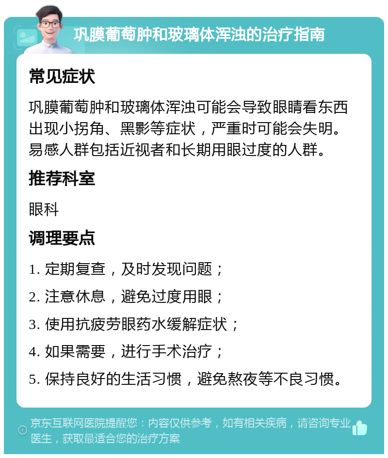 巩膜葡萄肿和玻璃体浑浊的治疗指南 常见症状 巩膜葡萄肿和玻璃体浑浊可能会导致眼睛看东西出现小拐角、黑影等症状，严重时可能会失明。易感人群包括近视者和长期用眼过度的人群。 推荐科室 眼科 调理要点 1. 定期复查，及时发现问题； 2. 注意休息，避免过度用眼； 3. 使用抗疲劳眼药水缓解症状； 4. 如果需要，进行手术治疗； 5. 保持良好的生活习惯，避免熬夜等不良习惯。