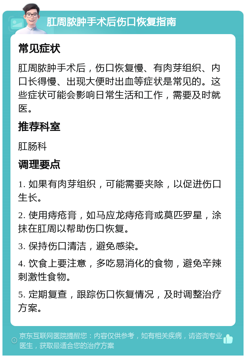 肛周脓肿手术后伤口恢复指南 常见症状 肛周脓肿手术后，伤口恢复慢、有肉芽组织、内口长得慢、出现大便时出血等症状是常见的。这些症状可能会影响日常生活和工作，需要及时就医。 推荐科室 肛肠科 调理要点 1. 如果有肉芽组织，可能需要夹除，以促进伤口生长。 2. 使用痔疮膏，如马应龙痔疮膏或莫匹罗星，涂抹在肛周以帮助伤口恢复。 3. 保持伤口清洁，避免感染。 4. 饮食上要注意，多吃易消化的食物，避免辛辣刺激性食物。 5. 定期复查，跟踪伤口恢复情况，及时调整治疗方案。