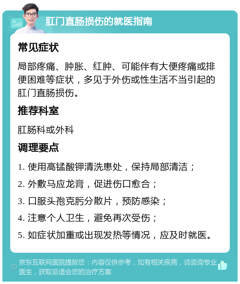 肛门直肠损伤的就医指南 常见症状 局部疼痛、肿胀、红肿、可能伴有大便疼痛或排便困难等症状，多见于外伤或性生活不当引起的肛门直肠损伤。 推荐科室 肛肠科或外科 调理要点 1. 使用高锰酸钾清洗患处，保持局部清洁； 2. 外敷马应龙膏，促进伤口愈合； 3. 口服头孢克肟分散片，预防感染； 4. 注意个人卫生，避免再次受伤； 5. 如症状加重或出现发热等情况，应及时就医。