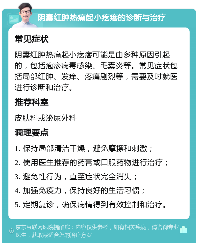 阴囊红肿热痛起小疙瘩的诊断与治疗 常见症状 阴囊红肿热痛起小疙瘩可能是由多种原因引起的，包括疱疹病毒感染、毛囊炎等。常见症状包括局部红肿、发痒、疼痛剧烈等，需要及时就医进行诊断和治疗。 推荐科室 皮肤科或泌尿外科 调理要点 1. 保持局部清洁干燥，避免摩擦和刺激； 2. 使用医生推荐的药膏或口服药物进行治疗； 3. 避免性行为，直至症状完全消失； 4. 加强免疫力，保持良好的生活习惯； 5. 定期复诊，确保病情得到有效控制和治疗。