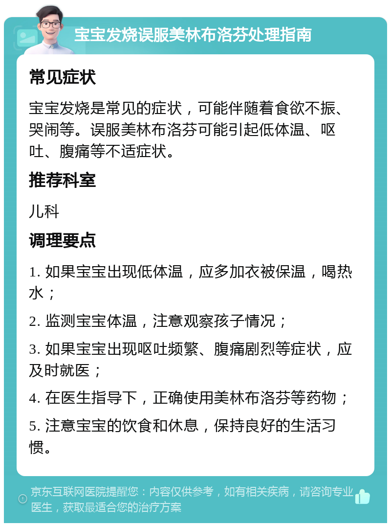 宝宝发烧误服美林布洛芬处理指南 常见症状 宝宝发烧是常见的症状，可能伴随着食欲不振、哭闹等。误服美林布洛芬可能引起低体温、呕吐、腹痛等不适症状。 推荐科室 儿科 调理要点 1. 如果宝宝出现低体温，应多加衣被保温，喝热水； 2. 监测宝宝体温，注意观察孩子情况； 3. 如果宝宝出现呕吐频繁、腹痛剧烈等症状，应及时就医； 4. 在医生指导下，正确使用美林布洛芬等药物； 5. 注意宝宝的饮食和休息，保持良好的生活习惯。