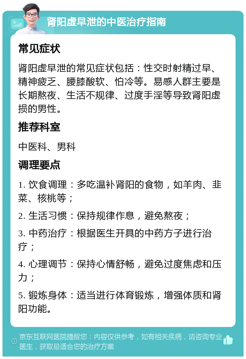 肾阳虚早泄的中医治疗指南 常见症状 肾阳虚早泄的常见症状包括：性交时射精过早、精神疲乏、腰膝酸软、怕冷等。易感人群主要是长期熬夜、生活不规律、过度手淫等导致肾阳虚损的男性。 推荐科室 中医科、男科 调理要点 1. 饮食调理：多吃温补肾阳的食物，如羊肉、韭菜、核桃等； 2. 生活习惯：保持规律作息，避免熬夜； 3. 中药治疗：根据医生开具的中药方子进行治疗； 4. 心理调节：保持心情舒畅，避免过度焦虑和压力； 5. 锻炼身体：适当进行体育锻炼，增强体质和肾阳功能。