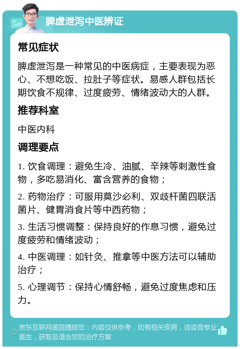 脾虚泄泻中医辨证 常见症状 脾虚泄泻是一种常见的中医病症，主要表现为恶心、不想吃饭、拉肚子等症状。易感人群包括长期饮食不规律、过度疲劳、情绪波动大的人群。 推荐科室 中医内科 调理要点 1. 饮食调理：避免生冷、油腻、辛辣等刺激性食物，多吃易消化、富含营养的食物； 2. 药物治疗：可服用莫沙必利、双歧杆菌四联活菌片、健胃消食片等中西药物； 3. 生活习惯调整：保持良好的作息习惯，避免过度疲劳和情绪波动； 4. 中医调理：如针灸、推拿等中医方法可以辅助治疗； 5. 心理调节：保持心情舒畅，避免过度焦虑和压力。