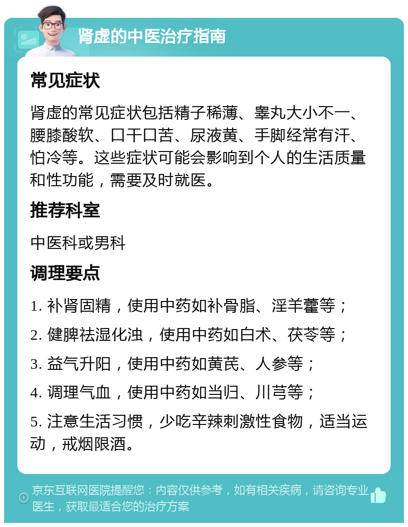 肾虚的中医治疗指南 常见症状 肾虚的常见症状包括精子稀薄、睾丸大小不一、腰膝酸软、口干口苦、尿液黄、手脚经常有汗、怕冷等。这些症状可能会影响到个人的生活质量和性功能，需要及时就医。 推荐科室 中医科或男科 调理要点 1. 补肾固精，使用中药如补骨脂、淫羊藿等； 2. 健脾祛湿化浊，使用中药如白术、茯苓等； 3. 益气升阳，使用中药如黄芪、人参等； 4. 调理气血，使用中药如当归、川芎等； 5. 注意生活习惯，少吃辛辣刺激性食物，适当运动，戒烟限酒。