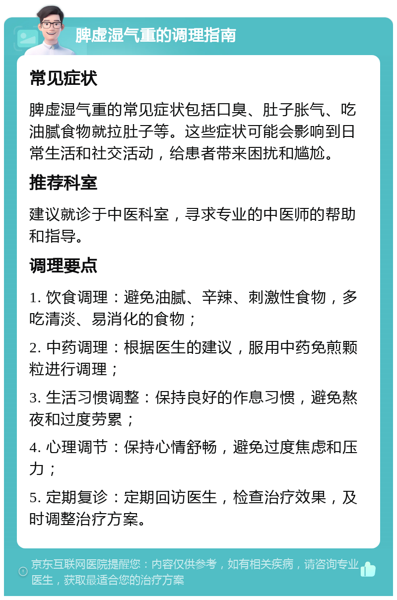 脾虚湿气重的调理指南 常见症状 脾虚湿气重的常见症状包括口臭、肚子胀气、吃油腻食物就拉肚子等。这些症状可能会影响到日常生活和社交活动，给患者带来困扰和尴尬。 推荐科室 建议就诊于中医科室，寻求专业的中医师的帮助和指导。 调理要点 1. 饮食调理：避免油腻、辛辣、刺激性食物，多吃清淡、易消化的食物； 2. 中药调理：根据医生的建议，服用中药免煎颗粒进行调理； 3. 生活习惯调整：保持良好的作息习惯，避免熬夜和过度劳累； 4. 心理调节：保持心情舒畅，避免过度焦虑和压力； 5. 定期复诊：定期回访医生，检查治疗效果，及时调整治疗方案。