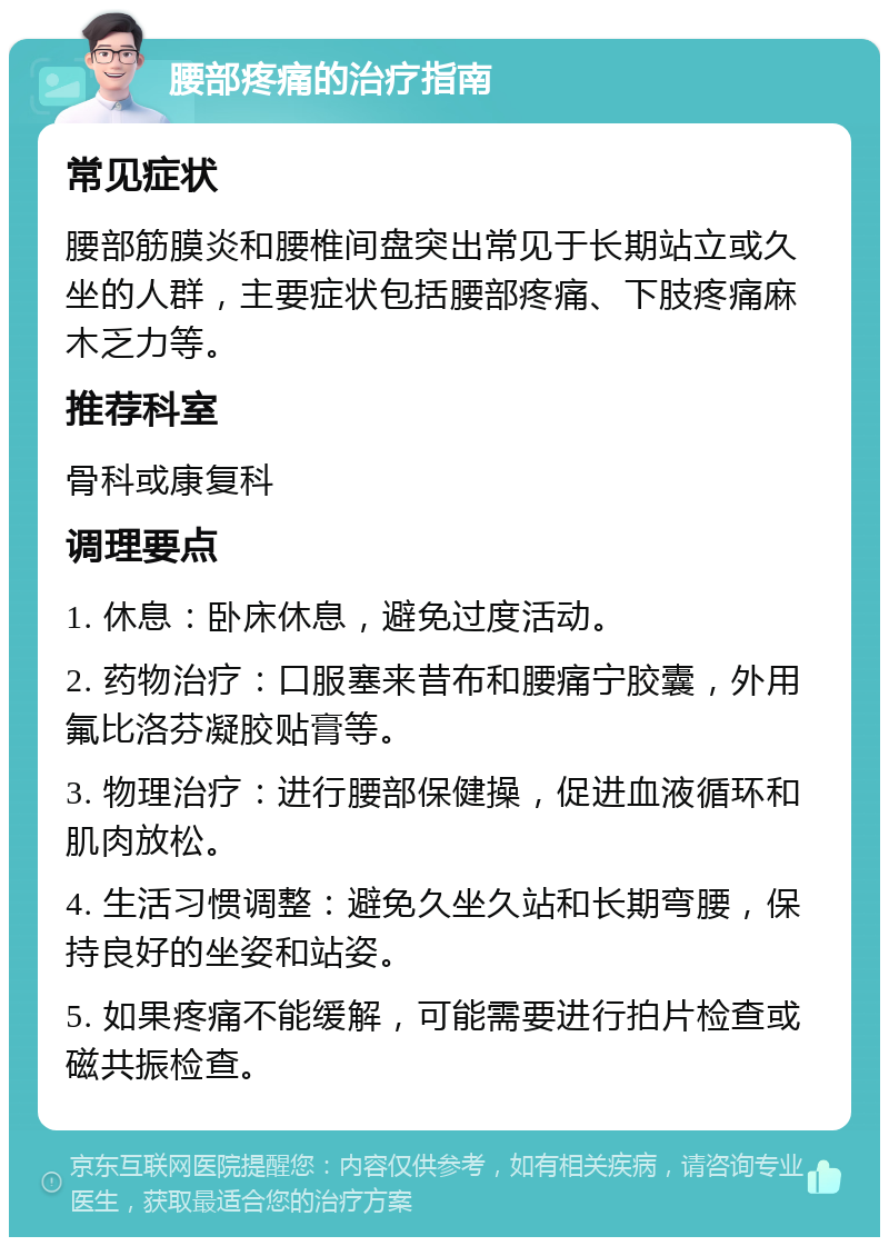 腰部疼痛的治疗指南 常见症状 腰部筋膜炎和腰椎间盘突出常见于长期站立或久坐的人群，主要症状包括腰部疼痛、下肢疼痛麻木乏力等。 推荐科室 骨科或康复科 调理要点 1. 休息：卧床休息，避免过度活动。 2. 药物治疗：口服塞来昔布和腰痛宁胶囊，外用氟比洛芬凝胶贴膏等。 3. 物理治疗：进行腰部保健操，促进血液循环和肌肉放松。 4. 生活习惯调整：避免久坐久站和长期弯腰，保持良好的坐姿和站姿。 5. 如果疼痛不能缓解，可能需要进行拍片检查或磁共振检查。