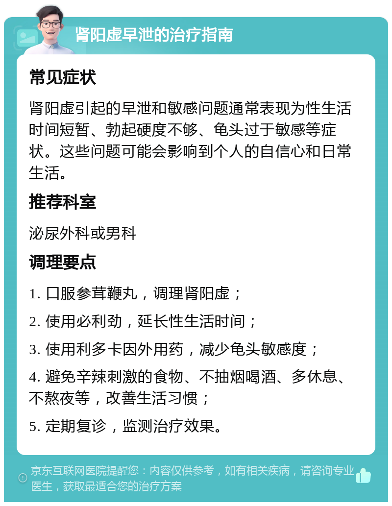 肾阳虚早泄的治疗指南 常见症状 肾阳虚引起的早泄和敏感问题通常表现为性生活时间短暂、勃起硬度不够、龟头过于敏感等症状。这些问题可能会影响到个人的自信心和日常生活。 推荐科室 泌尿外科或男科 调理要点 1. 口服参茸鞭丸，调理肾阳虚； 2. 使用必利劲，延长性生活时间； 3. 使用利多卡因外用药，减少龟头敏感度； 4. 避免辛辣刺激的食物、不抽烟喝酒、多休息、不熬夜等，改善生活习惯； 5. 定期复诊，监测治疗效果。