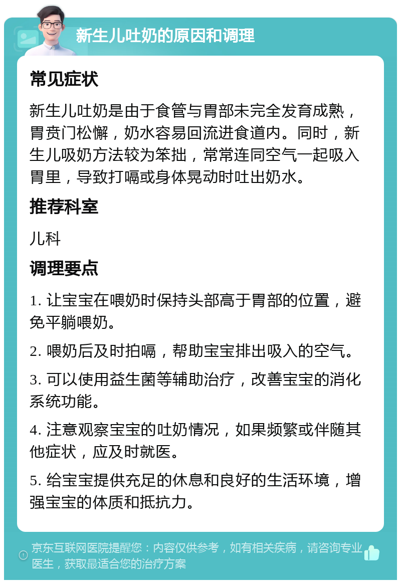 新生儿吐奶的原因和调理 常见症状 新生儿吐奶是由于食管与胃部未完全发育成熟，胃贲门松懈，奶水容易回流进食道内。同时，新生儿吸奶方法较为笨拙，常常连同空气一起吸入胃里，导致打嗝或身体晃动时吐出奶水。 推荐科室 儿科 调理要点 1. 让宝宝在喂奶时保持头部高于胃部的位置，避免平躺喂奶。 2. 喂奶后及时拍嗝，帮助宝宝排出吸入的空气。 3. 可以使用益生菌等辅助治疗，改善宝宝的消化系统功能。 4. 注意观察宝宝的吐奶情况，如果频繁或伴随其他症状，应及时就医。 5. 给宝宝提供充足的休息和良好的生活环境，增强宝宝的体质和抵抗力。