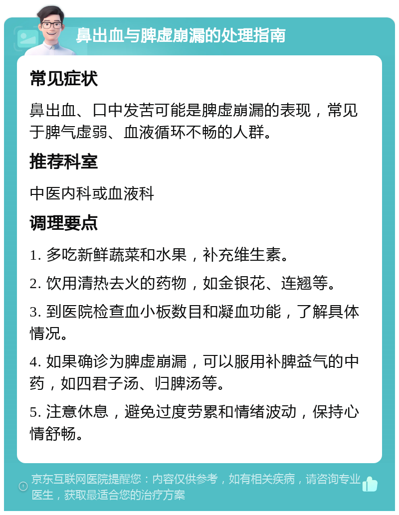 鼻出血与脾虚崩漏的处理指南 常见症状 鼻出血、口中发苦可能是脾虚崩漏的表现，常见于脾气虚弱、血液循环不畅的人群。 推荐科室 中医内科或血液科 调理要点 1. 多吃新鲜蔬菜和水果，补充维生素。 2. 饮用清热去火的药物，如金银花、连翘等。 3. 到医院检查血小板数目和凝血功能，了解具体情况。 4. 如果确诊为脾虚崩漏，可以服用补脾益气的中药，如四君子汤、归脾汤等。 5. 注意休息，避免过度劳累和情绪波动，保持心情舒畅。