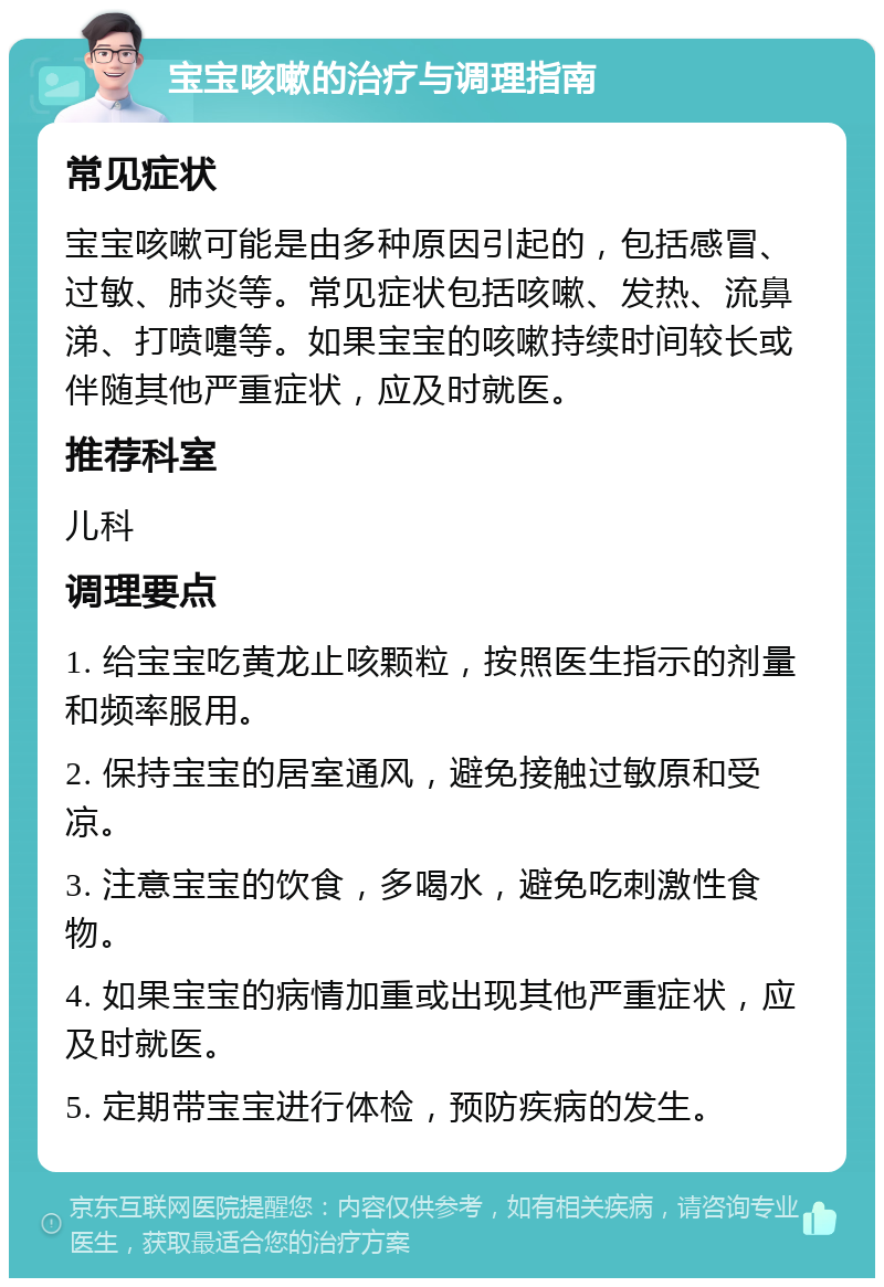 宝宝咳嗽的治疗与调理指南 常见症状 宝宝咳嗽可能是由多种原因引起的，包括感冒、过敏、肺炎等。常见症状包括咳嗽、发热、流鼻涕、打喷嚏等。如果宝宝的咳嗽持续时间较长或伴随其他严重症状，应及时就医。 推荐科室 儿科 调理要点 1. 给宝宝吃黄龙止咳颗粒，按照医生指示的剂量和频率服用。 2. 保持宝宝的居室通风，避免接触过敏原和受凉。 3. 注意宝宝的饮食，多喝水，避免吃刺激性食物。 4. 如果宝宝的病情加重或出现其他严重症状，应及时就医。 5. 定期带宝宝进行体检，预防疾病的发生。