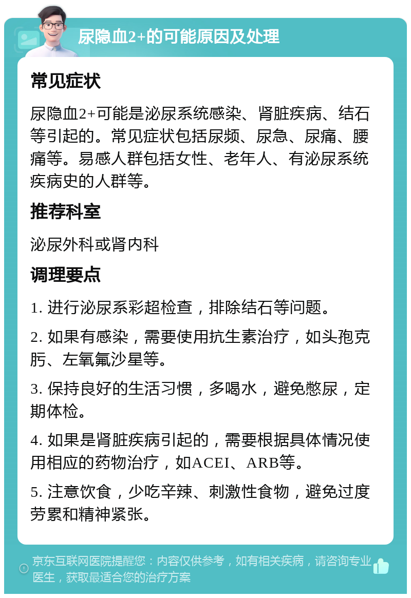 尿隐血2+的可能原因及处理 常见症状 尿隐血2+可能是泌尿系统感染、肾脏疾病、结石等引起的。常见症状包括尿频、尿急、尿痛、腰痛等。易感人群包括女性、老年人、有泌尿系统疾病史的人群等。 推荐科室 泌尿外科或肾内科 调理要点 1. 进行泌尿系彩超检查，排除结石等问题。 2. 如果有感染，需要使用抗生素治疗，如头孢克肟、左氧氟沙星等。 3. 保持良好的生活习惯，多喝水，避免憋尿，定期体检。 4. 如果是肾脏疾病引起的，需要根据具体情况使用相应的药物治疗，如ACEI、ARB等。 5. 注意饮食，少吃辛辣、刺激性食物，避免过度劳累和精神紧张。