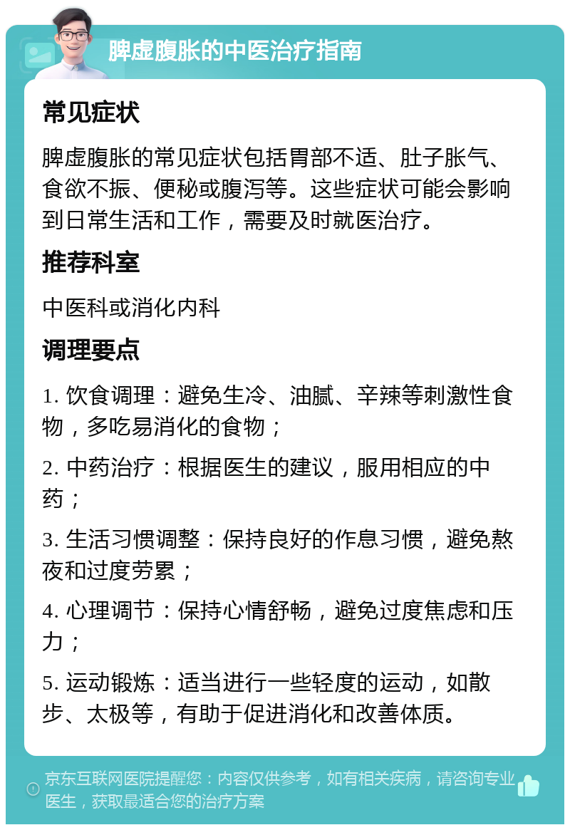 脾虚腹胀的中医治疗指南 常见症状 脾虚腹胀的常见症状包括胃部不适、肚子胀气、食欲不振、便秘或腹泻等。这些症状可能会影响到日常生活和工作，需要及时就医治疗。 推荐科室 中医科或消化内科 调理要点 1. 饮食调理：避免生冷、油腻、辛辣等刺激性食物，多吃易消化的食物； 2. 中药治疗：根据医生的建议，服用相应的中药； 3. 生活习惯调整：保持良好的作息习惯，避免熬夜和过度劳累； 4. 心理调节：保持心情舒畅，避免过度焦虑和压力； 5. 运动锻炼：适当进行一些轻度的运动，如散步、太极等，有助于促进消化和改善体质。