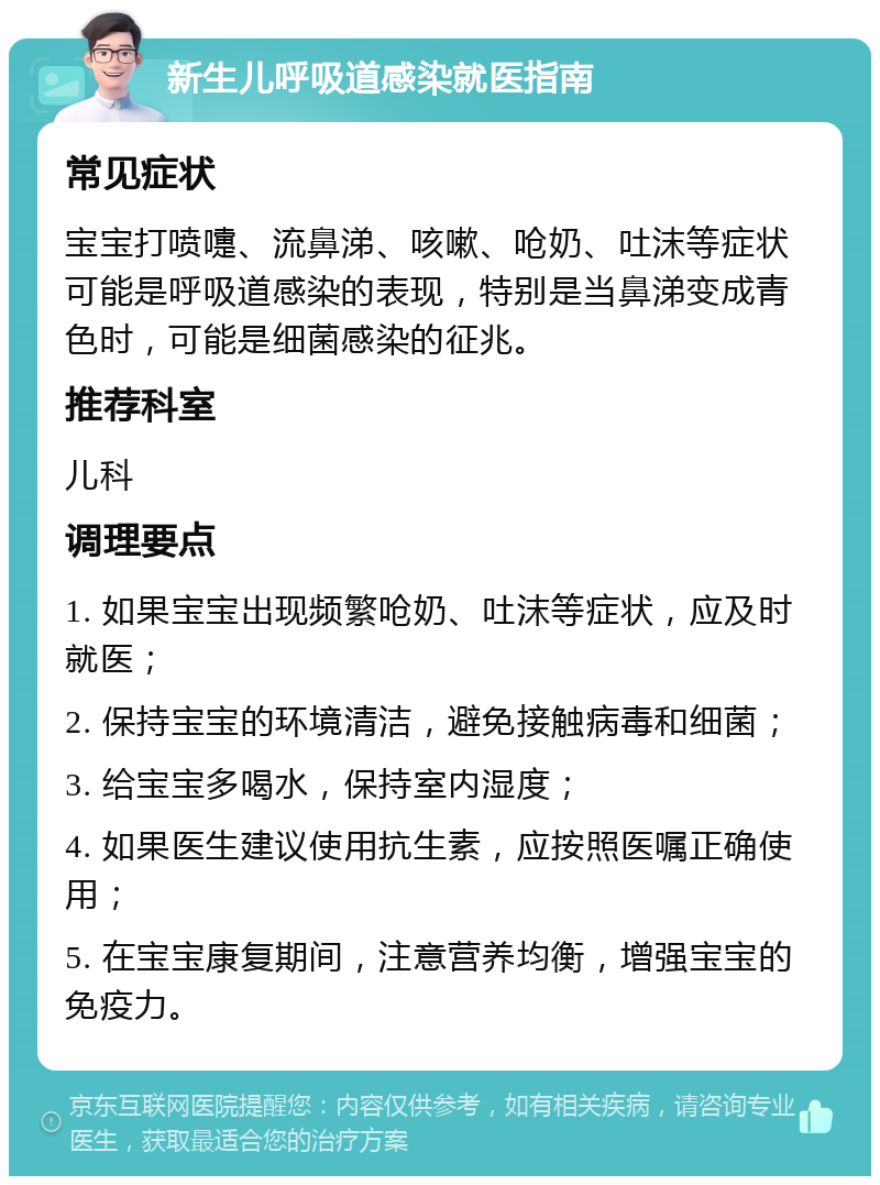 新生儿呼吸道感染就医指南 常见症状 宝宝打喷嚏、流鼻涕、咳嗽、呛奶、吐沫等症状可能是呼吸道感染的表现，特别是当鼻涕变成青色时，可能是细菌感染的征兆。 推荐科室 儿科 调理要点 1. 如果宝宝出现频繁呛奶、吐沫等症状，应及时就医； 2. 保持宝宝的环境清洁，避免接触病毒和细菌； 3. 给宝宝多喝水，保持室内湿度； 4. 如果医生建议使用抗生素，应按照医嘱正确使用； 5. 在宝宝康复期间，注意营养均衡，增强宝宝的免疫力。