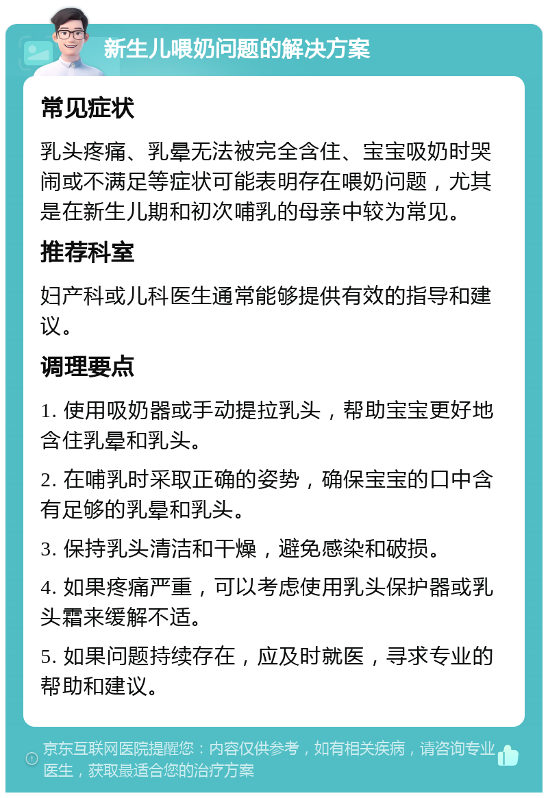 新生儿喂奶问题的解决方案 常见症状 乳头疼痛、乳晕无法被完全含住、宝宝吸奶时哭闹或不满足等症状可能表明存在喂奶问题，尤其是在新生儿期和初次哺乳的母亲中较为常见。 推荐科室 妇产科或儿科医生通常能够提供有效的指导和建议。 调理要点 1. 使用吸奶器或手动提拉乳头，帮助宝宝更好地含住乳晕和乳头。 2. 在哺乳时采取正确的姿势，确保宝宝的口中含有足够的乳晕和乳头。 3. 保持乳头清洁和干燥，避免感染和破损。 4. 如果疼痛严重，可以考虑使用乳头保护器或乳头霜来缓解不适。 5. 如果问题持续存在，应及时就医，寻求专业的帮助和建议。