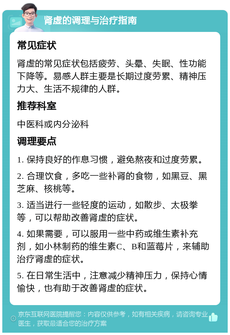 肾虚的调理与治疗指南 常见症状 肾虚的常见症状包括疲劳、头晕、失眠、性功能下降等。易感人群主要是长期过度劳累、精神压力大、生活不规律的人群。 推荐科室 中医科或内分泌科 调理要点 1. 保持良好的作息习惯，避免熬夜和过度劳累。 2. 合理饮食，多吃一些补肾的食物，如黑豆、黑芝麻、核桃等。 3. 适当进行一些轻度的运动，如散步、太极拳等，可以帮助改善肾虚的症状。 4. 如果需要，可以服用一些中药或维生素补充剂，如小林制药的维生素C、B和蓝莓片，来辅助治疗肾虚的症状。 5. 在日常生活中，注意减少精神压力，保持心情愉快，也有助于改善肾虚的症状。