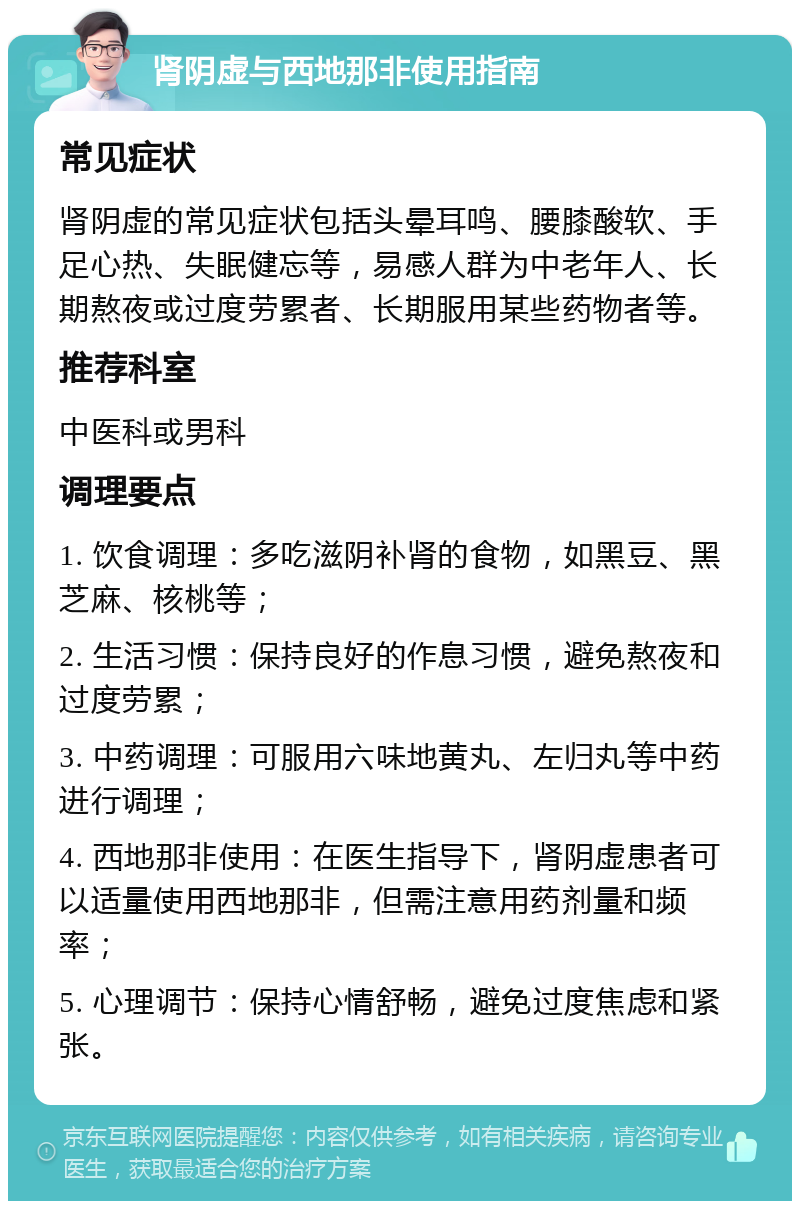 肾阴虚与西地那非使用指南 常见症状 肾阴虚的常见症状包括头晕耳鸣、腰膝酸软、手足心热、失眠健忘等，易感人群为中老年人、长期熬夜或过度劳累者、长期服用某些药物者等。 推荐科室 中医科或男科 调理要点 1. 饮食调理：多吃滋阴补肾的食物，如黑豆、黑芝麻、核桃等； 2. 生活习惯：保持良好的作息习惯，避免熬夜和过度劳累； 3. 中药调理：可服用六味地黄丸、左归丸等中药进行调理； 4. 西地那非使用：在医生指导下，肾阴虚患者可以适量使用西地那非，但需注意用药剂量和频率； 5. 心理调节：保持心情舒畅，避免过度焦虑和紧张。