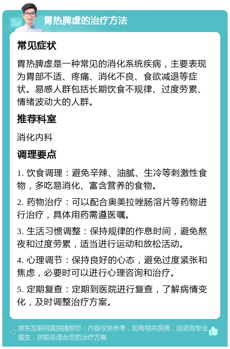 胃热脾虚的治疗方法 常见症状 胃热脾虚是一种常见的消化系统疾病，主要表现为胃部不适、疼痛、消化不良、食欲减退等症状。易感人群包括长期饮食不规律、过度劳累、情绪波动大的人群。 推荐科室 消化内科 调理要点 1. 饮食调理：避免辛辣、油腻、生冷等刺激性食物，多吃易消化、富含营养的食物。 2. 药物治疗：可以配合奥美拉唑肠溶片等药物进行治疗，具体用药需遵医嘱。 3. 生活习惯调整：保持规律的作息时间，避免熬夜和过度劳累，适当进行运动和放松活动。 4. 心理调节：保持良好的心态，避免过度紧张和焦虑，必要时可以进行心理咨询和治疗。 5. 定期复查：定期到医院进行复查，了解病情变化，及时调整治疗方案。