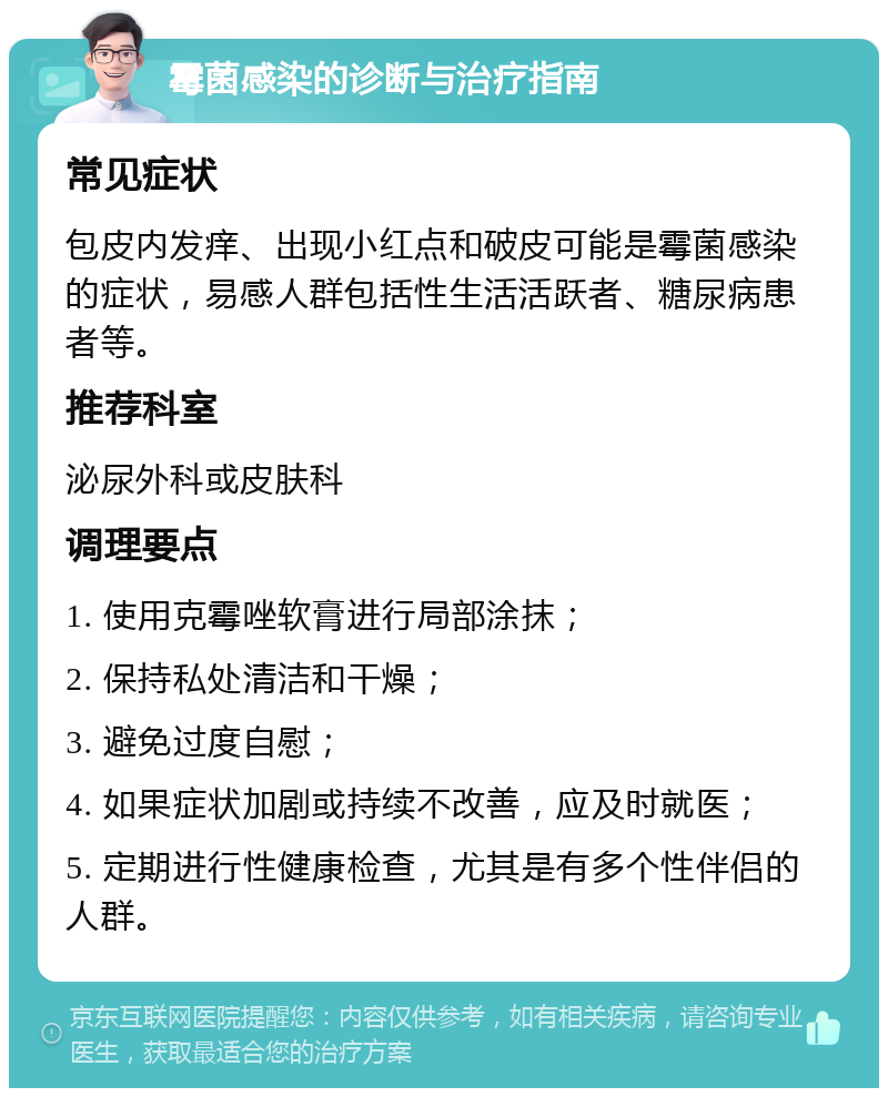 霉菌感染的诊断与治疗指南 常见症状 包皮内发痒、出现小红点和破皮可能是霉菌感染的症状，易感人群包括性生活活跃者、糖尿病患者等。 推荐科室 泌尿外科或皮肤科 调理要点 1. 使用克霉唑软膏进行局部涂抹； 2. 保持私处清洁和干燥； 3. 避免过度自慰； 4. 如果症状加剧或持续不改善，应及时就医； 5. 定期进行性健康检查，尤其是有多个性伴侣的人群。