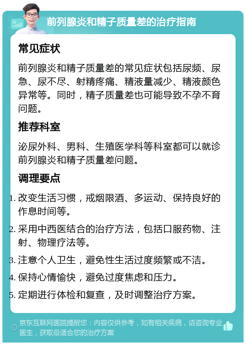 前列腺炎和精子质量差的治疗指南 常见症状 前列腺炎和精子质量差的常见症状包括尿频、尿急、尿不尽、射精疼痛、精液量减少、精液颜色异常等。同时，精子质量差也可能导致不孕不育问题。 推荐科室 泌尿外科、男科、生殖医学科等科室都可以就诊前列腺炎和精子质量差问题。 调理要点 改变生活习惯，戒烟限酒、多运动、保持良好的作息时间等。 采用中西医结合的治疗方法，包括口服药物、注射、物理疗法等。 注意个人卫生，避免性生活过度频繁或不洁。 保持心情愉快，避免过度焦虑和压力。 定期进行体检和复查，及时调整治疗方案。