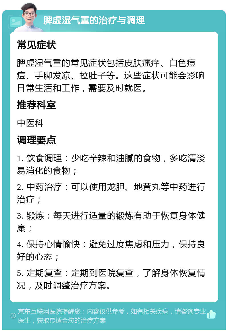 脾虚湿气重的治疗与调理 常见症状 脾虚湿气重的常见症状包括皮肤瘙痒、白色痘痘、手脚发凉、拉肚子等。这些症状可能会影响日常生活和工作，需要及时就医。 推荐科室 中医科 调理要点 1. 饮食调理：少吃辛辣和油腻的食物，多吃清淡易消化的食物； 2. 中药治疗：可以使用龙胆、地黄丸等中药进行治疗； 3. 锻炼：每天进行适量的锻炼有助于恢复身体健康； 4. 保持心情愉快：避免过度焦虑和压力，保持良好的心态； 5. 定期复查：定期到医院复查，了解身体恢复情况，及时调整治疗方案。