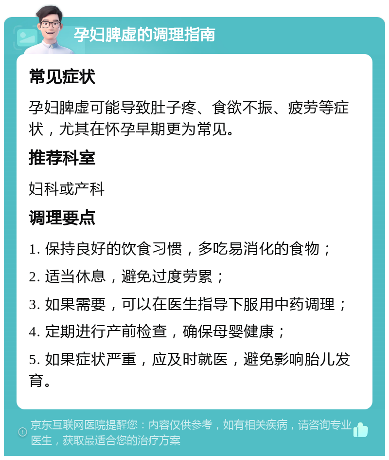 孕妇脾虚的调理指南 常见症状 孕妇脾虚可能导致肚子疼、食欲不振、疲劳等症状，尤其在怀孕早期更为常见。 推荐科室 妇科或产科 调理要点 1. 保持良好的饮食习惯，多吃易消化的食物； 2. 适当休息，避免过度劳累； 3. 如果需要，可以在医生指导下服用中药调理； 4. 定期进行产前检查，确保母婴健康； 5. 如果症状严重，应及时就医，避免影响胎儿发育。