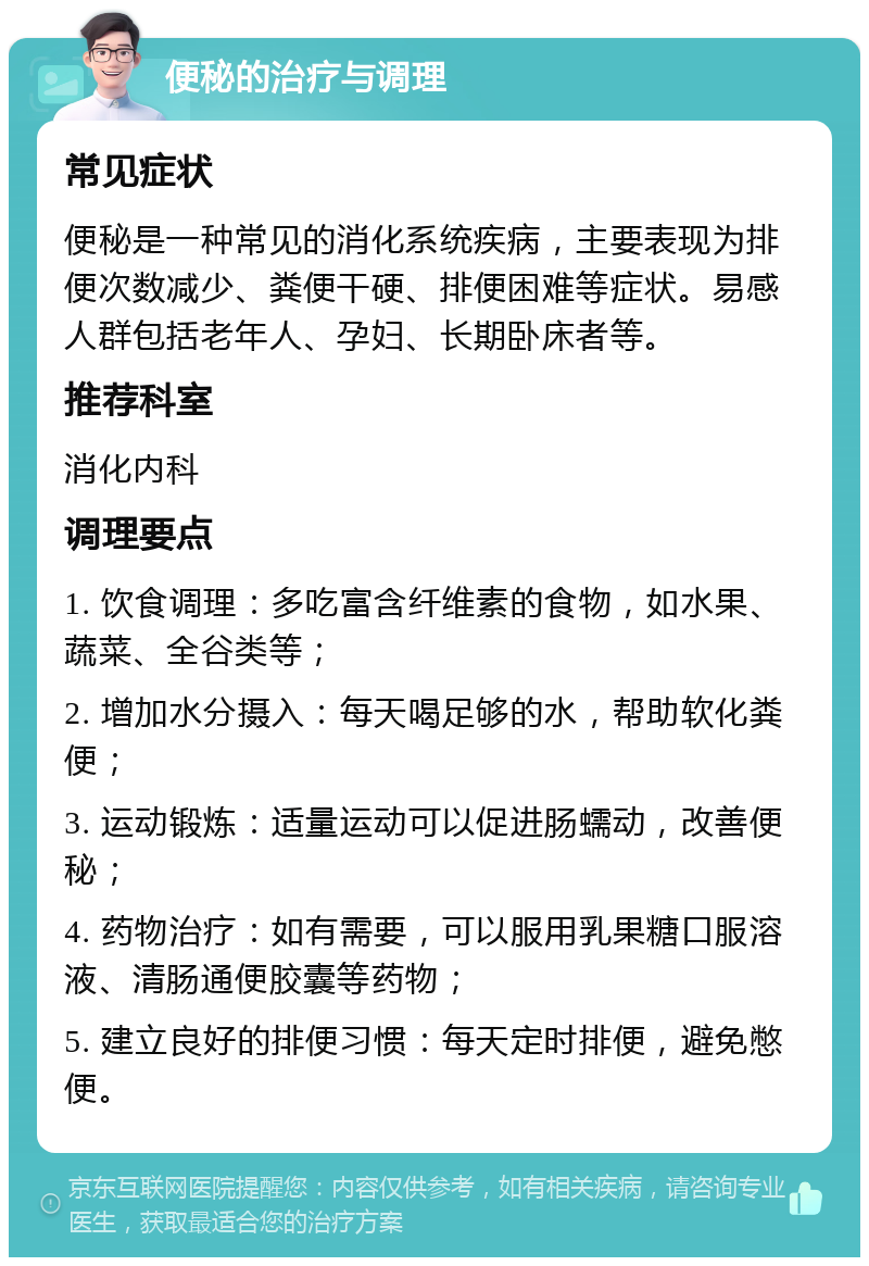 便秘的治疗与调理 常见症状 便秘是一种常见的消化系统疾病，主要表现为排便次数减少、粪便干硬、排便困难等症状。易感人群包括老年人、孕妇、长期卧床者等。 推荐科室 消化内科 调理要点 1. 饮食调理：多吃富含纤维素的食物，如水果、蔬菜、全谷类等； 2. 增加水分摄入：每天喝足够的水，帮助软化粪便； 3. 运动锻炼：适量运动可以促进肠蠕动，改善便秘； 4. 药物治疗：如有需要，可以服用乳果糖口服溶液、清肠通便胶囊等药物； 5. 建立良好的排便习惯：每天定时排便，避免憋便。