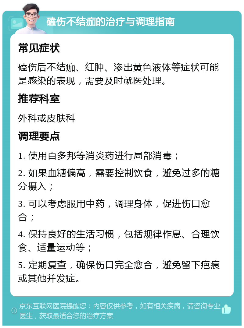 磕伤不结痂的治疗与调理指南 常见症状 磕伤后不结痂、红肿、渗出黄色液体等症状可能是感染的表现，需要及时就医处理。 推荐科室 外科或皮肤科 调理要点 1. 使用百多邦等消炎药进行局部消毒； 2. 如果血糖偏高，需要控制饮食，避免过多的糖分摄入； 3. 可以考虑服用中药，调理身体，促进伤口愈合； 4. 保持良好的生活习惯，包括规律作息、合理饮食、适量运动等； 5. 定期复查，确保伤口完全愈合，避免留下疤痕或其他并发症。