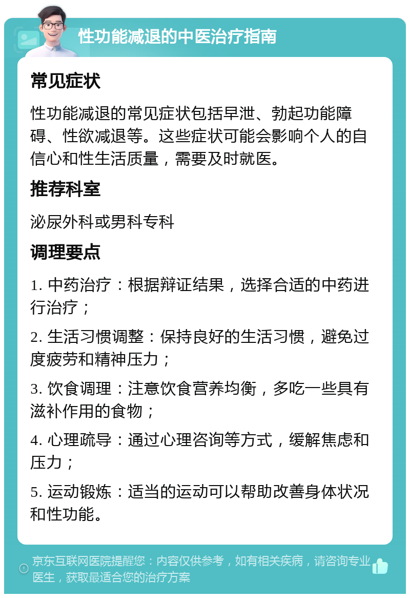 性功能减退的中医治疗指南 常见症状 性功能减退的常见症状包括早泄、勃起功能障碍、性欲减退等。这些症状可能会影响个人的自信心和性生活质量，需要及时就医。 推荐科室 泌尿外科或男科专科 调理要点 1. 中药治疗：根据辩证结果，选择合适的中药进行治疗； 2. 生活习惯调整：保持良好的生活习惯，避免过度疲劳和精神压力； 3. 饮食调理：注意饮食营养均衡，多吃一些具有滋补作用的食物； 4. 心理疏导：通过心理咨询等方式，缓解焦虑和压力； 5. 运动锻炼：适当的运动可以帮助改善身体状况和性功能。