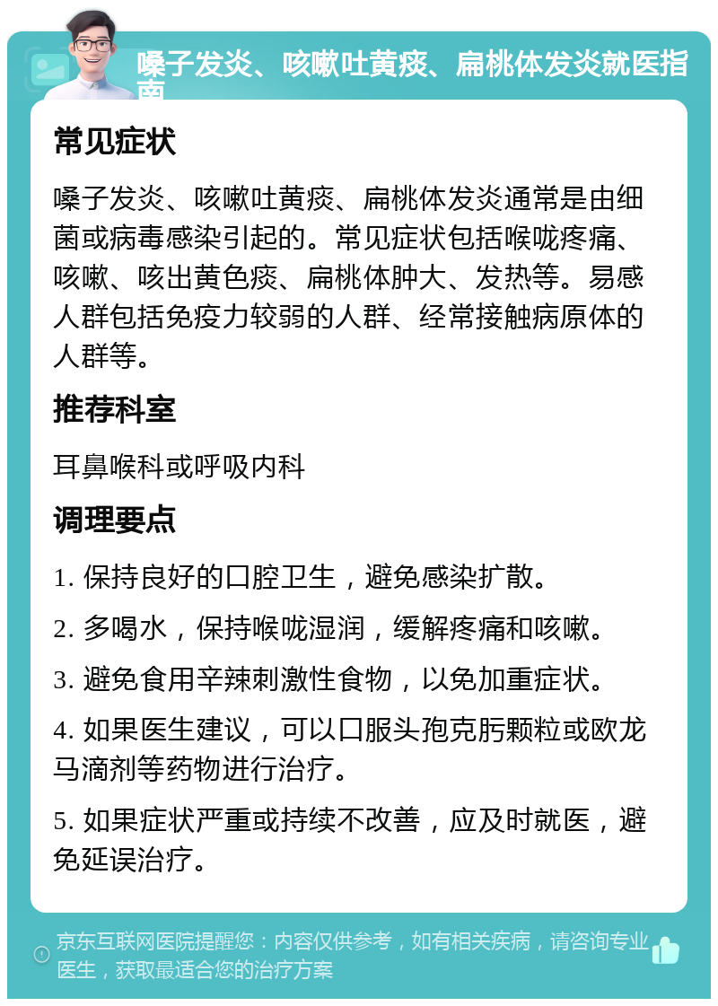 嗓子发炎、咳嗽吐黄痰、扁桃体发炎就医指南 常见症状 嗓子发炎、咳嗽吐黄痰、扁桃体发炎通常是由细菌或病毒感染引起的。常见症状包括喉咙疼痛、咳嗽、咳出黄色痰、扁桃体肿大、发热等。易感人群包括免疫力较弱的人群、经常接触病原体的人群等。 推荐科室 耳鼻喉科或呼吸内科 调理要点 1. 保持良好的口腔卫生，避免感染扩散。 2. 多喝水，保持喉咙湿润，缓解疼痛和咳嗽。 3. 避免食用辛辣刺激性食物，以免加重症状。 4. 如果医生建议，可以口服头孢克肟颗粒或欧龙马滴剂等药物进行治疗。 5. 如果症状严重或持续不改善，应及时就医，避免延误治疗。