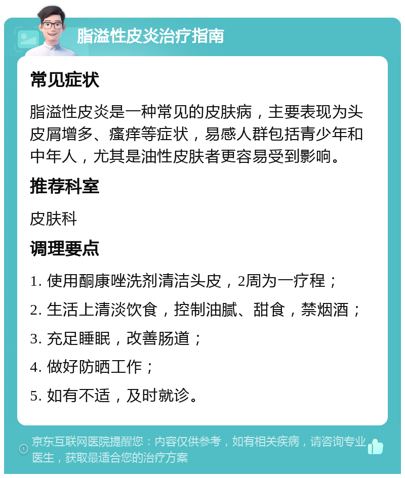 脂溢性皮炎治疗指南 常见症状 脂溢性皮炎是一种常见的皮肤病，主要表现为头皮屑增多、瘙痒等症状，易感人群包括青少年和中年人，尤其是油性皮肤者更容易受到影响。 推荐科室 皮肤科 调理要点 1. 使用酮康唑洗剂清洁头皮，2周为一疗程； 2. 生活上清淡饮食，控制油腻、甜食，禁烟酒； 3. 充足睡眠，改善肠道； 4. 做好防晒工作； 5. 如有不适，及时就诊。