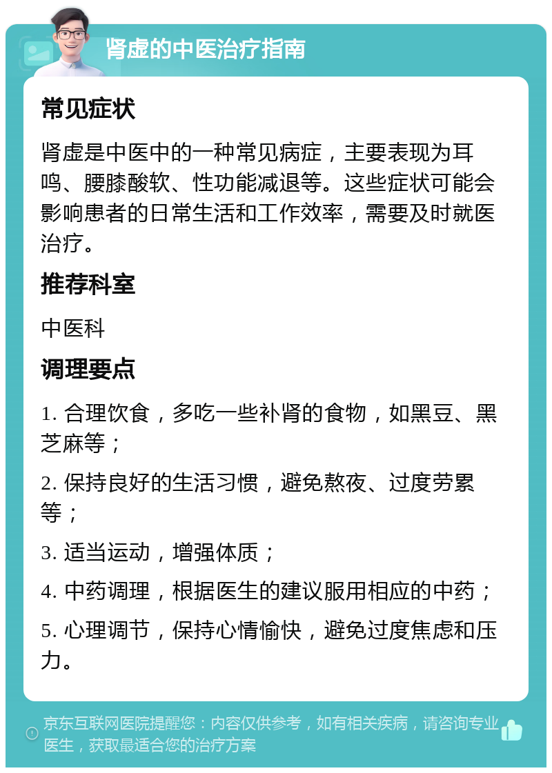 肾虚的中医治疗指南 常见症状 肾虚是中医中的一种常见病症，主要表现为耳鸣、腰膝酸软、性功能减退等。这些症状可能会影响患者的日常生活和工作效率，需要及时就医治疗。 推荐科室 中医科 调理要点 1. 合理饮食，多吃一些补肾的食物，如黑豆、黑芝麻等； 2. 保持良好的生活习惯，避免熬夜、过度劳累等； 3. 适当运动，增强体质； 4. 中药调理，根据医生的建议服用相应的中药； 5. 心理调节，保持心情愉快，避免过度焦虑和压力。