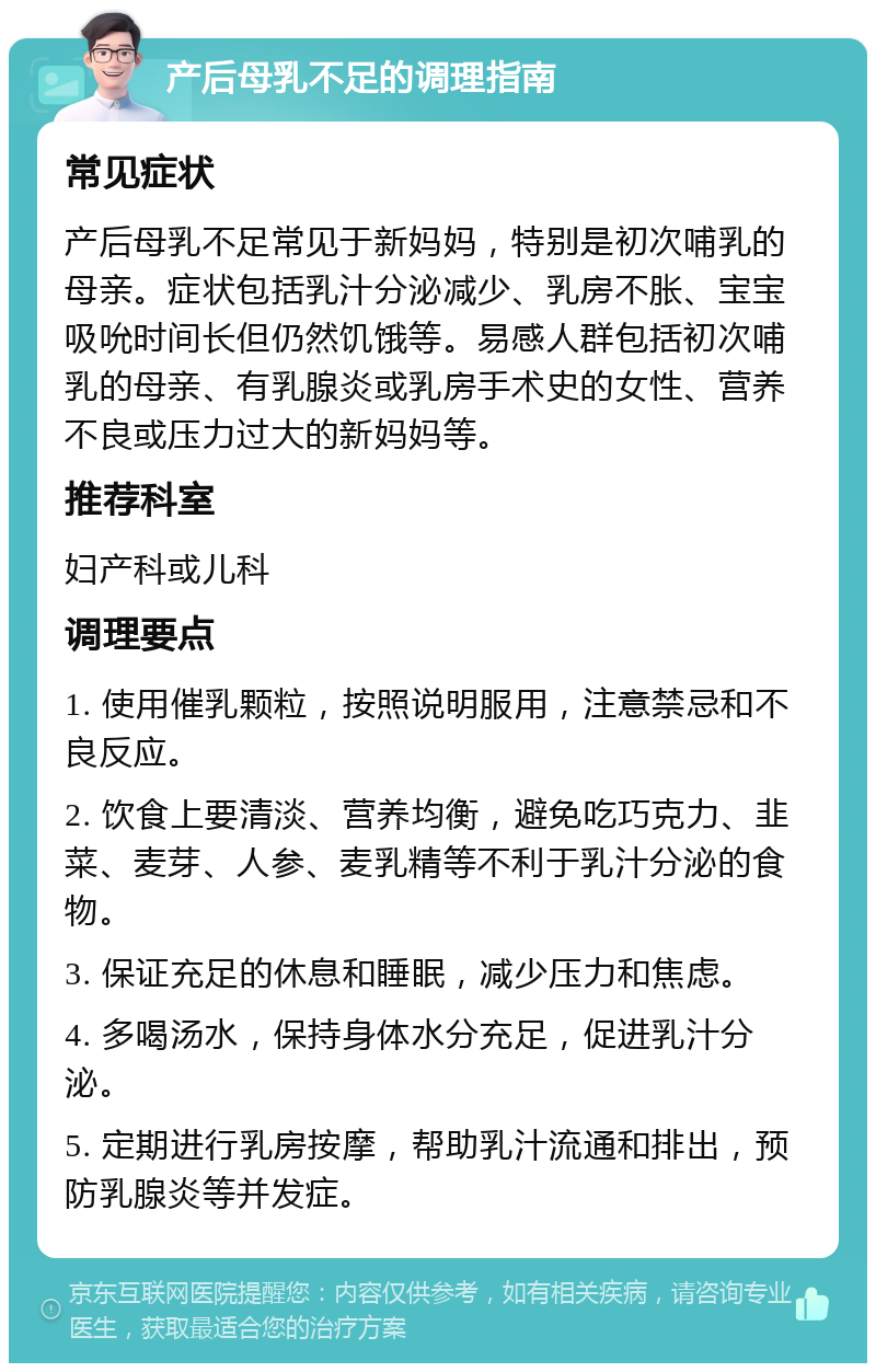 产后母乳不足的调理指南 常见症状 产后母乳不足常见于新妈妈，特别是初次哺乳的母亲。症状包括乳汁分泌减少、乳房不胀、宝宝吸吮时间长但仍然饥饿等。易感人群包括初次哺乳的母亲、有乳腺炎或乳房手术史的女性、营养不良或压力过大的新妈妈等。 推荐科室 妇产科或儿科 调理要点 1. 使用催乳颗粒，按照说明服用，注意禁忌和不良反应。 2. 饮食上要清淡、营养均衡，避免吃巧克力、韭菜、麦芽、人参、麦乳精等不利于乳汁分泌的食物。 3. 保证充足的休息和睡眠，减少压力和焦虑。 4. 多喝汤水，保持身体水分充足，促进乳汁分泌。 5. 定期进行乳房按摩，帮助乳汁流通和排出，预防乳腺炎等并发症。