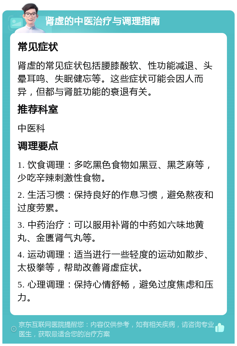 肾虚的中医治疗与调理指南 常见症状 肾虚的常见症状包括腰膝酸软、性功能减退、头晕耳鸣、失眠健忘等。这些症状可能会因人而异，但都与肾脏功能的衰退有关。 推荐科室 中医科 调理要点 1. 饮食调理：多吃黑色食物如黑豆、黑芝麻等，少吃辛辣刺激性食物。 2. 生活习惯：保持良好的作息习惯，避免熬夜和过度劳累。 3. 中药治疗：可以服用补肾的中药如六味地黄丸、金匮肾气丸等。 4. 运动调理：适当进行一些轻度的运动如散步、太极拳等，帮助改善肾虚症状。 5. 心理调理：保持心情舒畅，避免过度焦虑和压力。