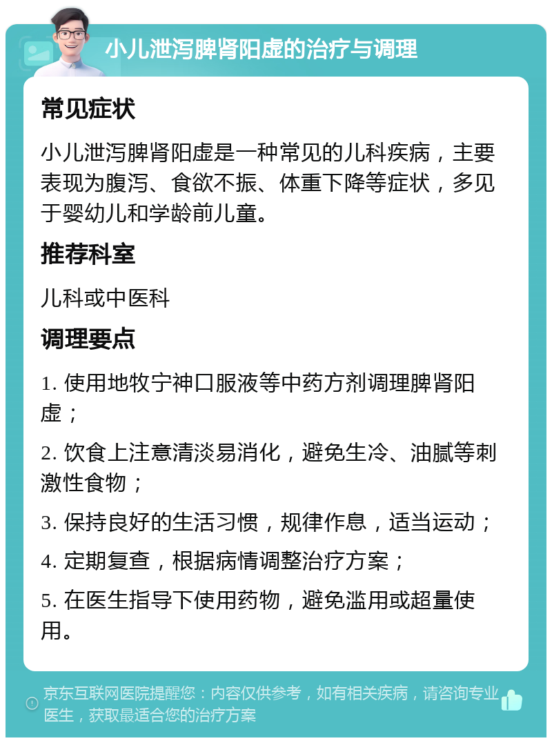 小儿泄泻脾肾阳虚的治疗与调理 常见症状 小儿泄泻脾肾阳虚是一种常见的儿科疾病，主要表现为腹泻、食欲不振、体重下降等症状，多见于婴幼儿和学龄前儿童。 推荐科室 儿科或中医科 调理要点 1. 使用地牧宁神口服液等中药方剂调理脾肾阳虚； 2. 饮食上注意清淡易消化，避免生冷、油腻等刺激性食物； 3. 保持良好的生活习惯，规律作息，适当运动； 4. 定期复查，根据病情调整治疗方案； 5. 在医生指导下使用药物，避免滥用或超量使用。