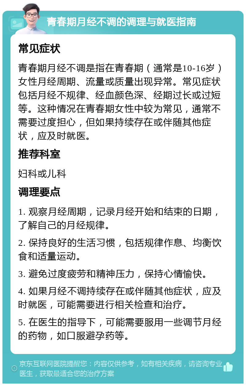 青春期月经不调的调理与就医指南 常见症状 青春期月经不调是指在青春期（通常是10-16岁）女性月经周期、流量或质量出现异常。常见症状包括月经不规律、经血颜色深、经期过长或过短等。这种情况在青春期女性中较为常见，通常不需要过度担心，但如果持续存在或伴随其他症状，应及时就医。 推荐科室 妇科或儿科 调理要点 1. 观察月经周期，记录月经开始和结束的日期，了解自己的月经规律。 2. 保持良好的生活习惯，包括规律作息、均衡饮食和适量运动。 3. 避免过度疲劳和精神压力，保持心情愉快。 4. 如果月经不调持续存在或伴随其他症状，应及时就医，可能需要进行相关检查和治疗。 5. 在医生的指导下，可能需要服用一些调节月经的药物，如口服避孕药等。