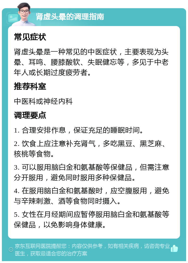 肾虚头晕的调理指南 常见症状 肾虚头晕是一种常见的中医症状，主要表现为头晕、耳鸣、腰膝酸软、失眠健忘等，多见于中老年人或长期过度疲劳者。 推荐科室 中医科或神经内科 调理要点 1. 合理安排作息，保证充足的睡眠时间。 2. 饮食上应注意补充肾气，多吃黑豆、黑芝麻、核桃等食物。 3. 可以服用脑白金和氨基酸等保健品，但需注意分开服用，避免同时服用多种保健品。 4. 在服用脑白金和氨基酸时，应空腹服用，避免与辛辣刺激、酒等食物同时摄入。 5. 女性在月经期间应暂停服用脑白金和氨基酸等保健品，以免影响身体健康。