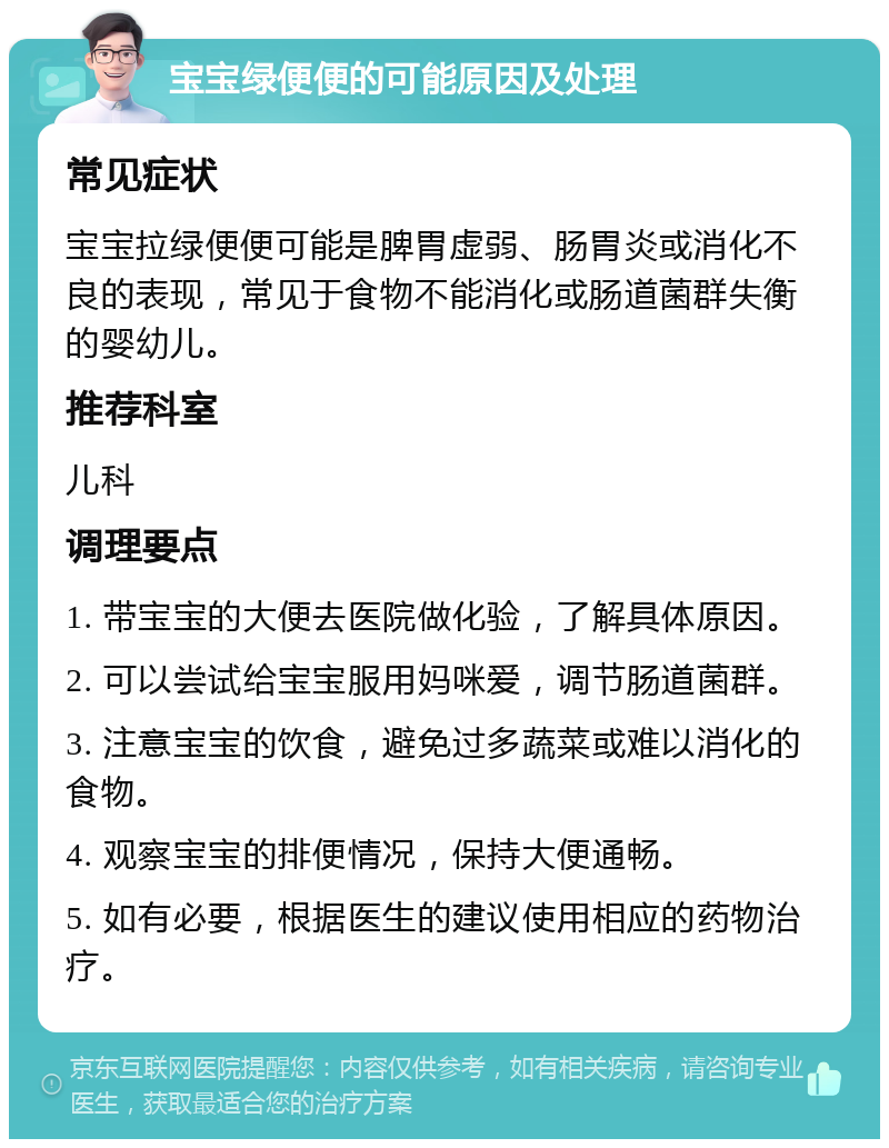 宝宝绿便便的可能原因及处理 常见症状 宝宝拉绿便便可能是脾胃虚弱、肠胃炎或消化不良的表现，常见于食物不能消化或肠道菌群失衡的婴幼儿。 推荐科室 儿科 调理要点 1. 带宝宝的大便去医院做化验，了解具体原因。 2. 可以尝试给宝宝服用妈咪爱，调节肠道菌群。 3. 注意宝宝的饮食，避免过多蔬菜或难以消化的食物。 4. 观察宝宝的排便情况，保持大便通畅。 5. 如有必要，根据医生的建议使用相应的药物治疗。