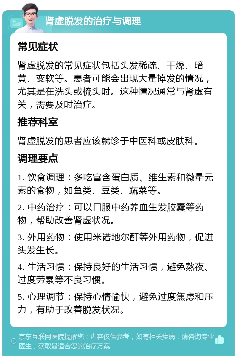 肾虚脱发的治疗与调理 常见症状 肾虚脱发的常见症状包括头发稀疏、干燥、暗黄、变软等。患者可能会出现大量掉发的情况，尤其是在洗头或梳头时。这种情况通常与肾虚有关，需要及时治疗。 推荐科室 肾虚脱发的患者应该就诊于中医科或皮肤科。 调理要点 1. 饮食调理：多吃富含蛋白质、维生素和微量元素的食物，如鱼类、豆类、蔬菜等。 2. 中药治疗：可以口服中药养血生发胶囊等药物，帮助改善肾虚状况。 3. 外用药物：使用米诺地尔酊等外用药物，促进头发生长。 4. 生活习惯：保持良好的生活习惯，避免熬夜、过度劳累等不良习惯。 5. 心理调节：保持心情愉快，避免过度焦虑和压力，有助于改善脱发状况。