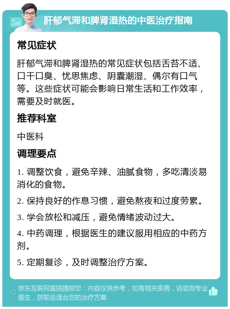 肝郁气滞和脾肾湿热的中医治疗指南 常见症状 肝郁气滞和脾肾湿热的常见症状包括舌苔不适、口干口臭、忧思焦虑、阴囊潮湿、偶尔有口气等。这些症状可能会影响日常生活和工作效率，需要及时就医。 推荐科室 中医科 调理要点 1. 调整饮食，避免辛辣、油腻食物，多吃清淡易消化的食物。 2. 保持良好的作息习惯，避免熬夜和过度劳累。 3. 学会放松和减压，避免情绪波动过大。 4. 中药调理，根据医生的建议服用相应的中药方剂。 5. 定期复诊，及时调整治疗方案。