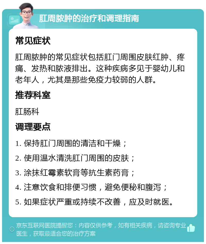 肛周脓肿的治疗和调理指南 常见症状 肛周脓肿的常见症状包括肛门周围皮肤红肿、疼痛、发热和脓液排出。这种疾病多见于婴幼儿和老年人，尤其是那些免疫力较弱的人群。 推荐科室 肛肠科 调理要点 1. 保持肛门周围的清洁和干燥； 2. 使用温水清洗肛门周围的皮肤； 3. 涂抹红霉素软膏等抗生素药膏； 4. 注意饮食和排便习惯，避免便秘和腹泻； 5. 如果症状严重或持续不改善，应及时就医。