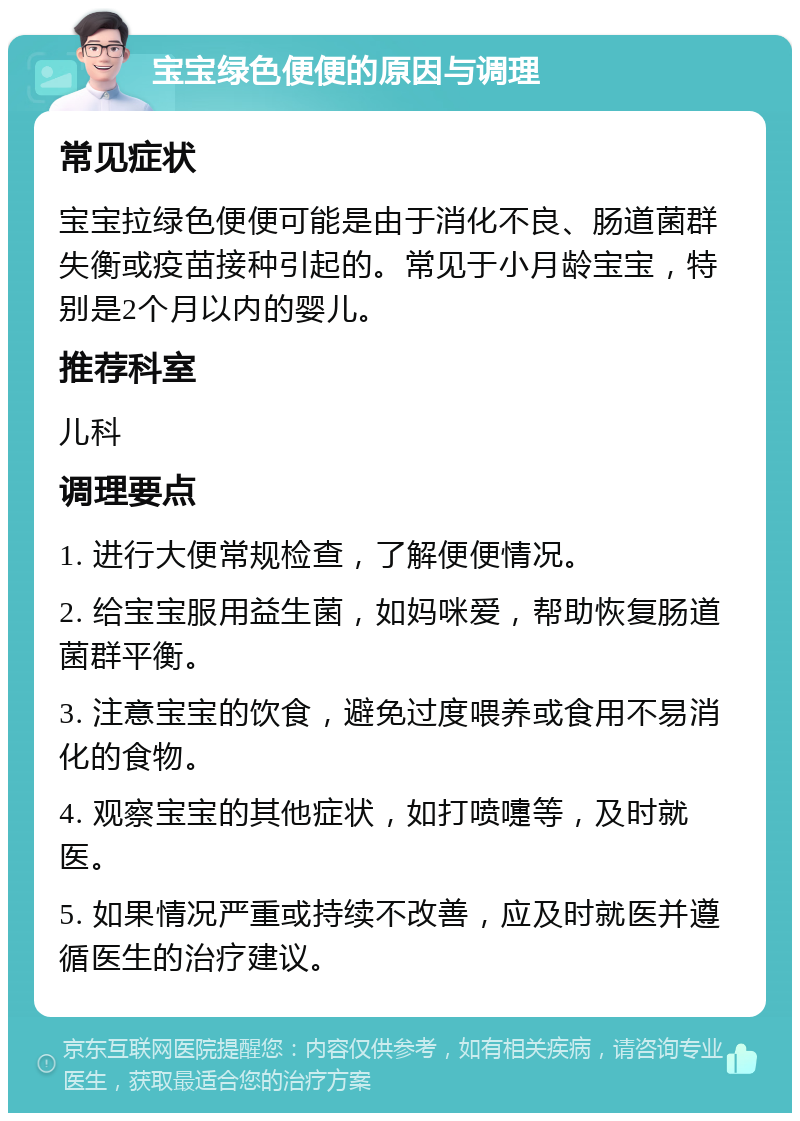 宝宝绿色便便的原因与调理 常见症状 宝宝拉绿色便便可能是由于消化不良、肠道菌群失衡或疫苗接种引起的。常见于小月龄宝宝，特别是2个月以内的婴儿。 推荐科室 儿科 调理要点 1. 进行大便常规检查，了解便便情况。 2. 给宝宝服用益生菌，如妈咪爱，帮助恢复肠道菌群平衡。 3. 注意宝宝的饮食，避免过度喂养或食用不易消化的食物。 4. 观察宝宝的其他症状，如打喷嚏等，及时就医。 5. 如果情况严重或持续不改善，应及时就医并遵循医生的治疗建议。