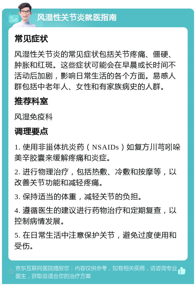 风湿性关节炎就医指南 常见症状 风湿性关节炎的常见症状包括关节疼痛、僵硬、肿胀和红斑。这些症状可能会在早晨或长时间不活动后加剧，影响日常生活的各个方面。易感人群包括中老年人、女性和有家族病史的人群。 推荐科室 风湿免疫科 调理要点 1. 使用非甾体抗炎药（NSAIDs）如复方川芎吲哚美辛胶囊来缓解疼痛和炎症。 2. 进行物理治疗，包括热敷、冷敷和按摩等，以改善关节功能和减轻疼痛。 3. 保持适当的体重，减轻关节的负担。 4. 遵循医生的建议进行药物治疗和定期复查，以控制病情发展。 5. 在日常生活中注意保护关节，避免过度使用和受伤。